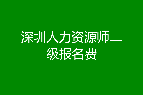 深圳人力资源师二级报名费