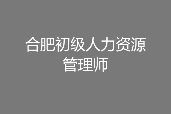 合肥初级人力资源管理师