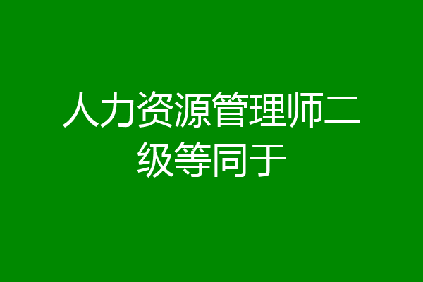 人力资源管理师二级等同于