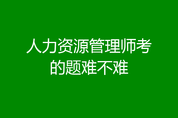 人力资源管理师考的题难不难