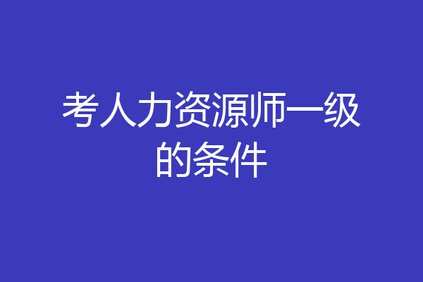 考人力资源师一级的条件