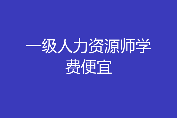 一级人力资源师学费便宜