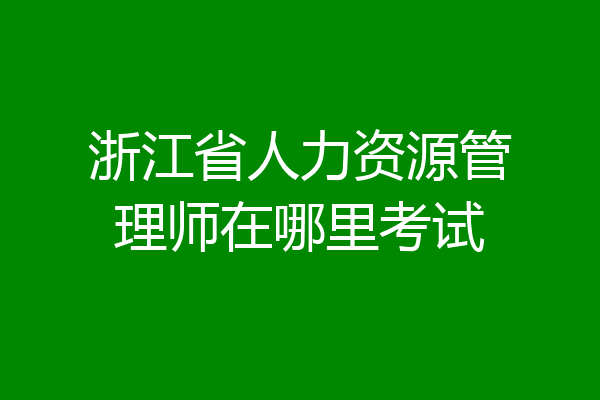 浙江省人力资源管理师在哪里考试