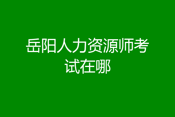 岳阳人力资源师考试在哪
