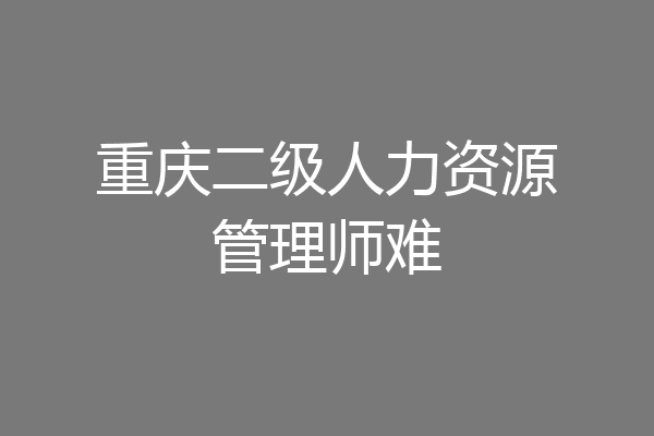 重庆二级人力资源管理师难