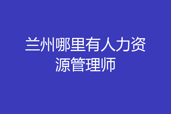 兰州哪里有人力资源管理师