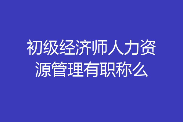 初级经济师人力资源管理有职称么