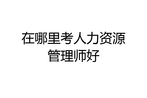 在哪里考人力资源管理师好