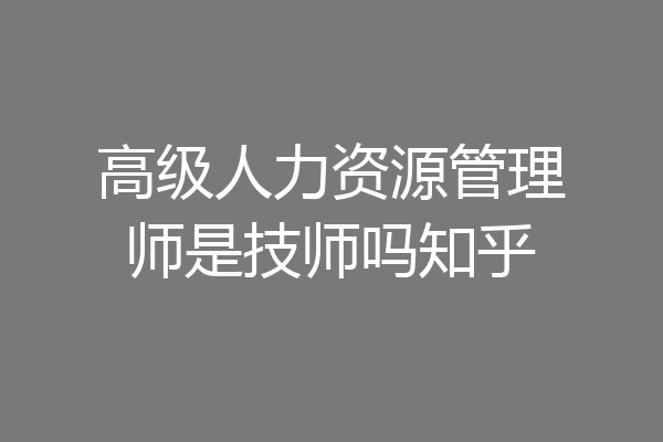 高级人力资源管理师是技师吗知乎