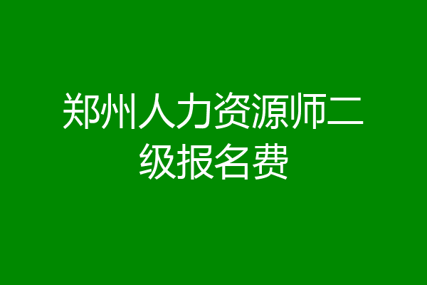 郑州人力资源师二级报名费