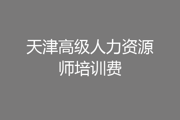天津高级人力资源师培训费