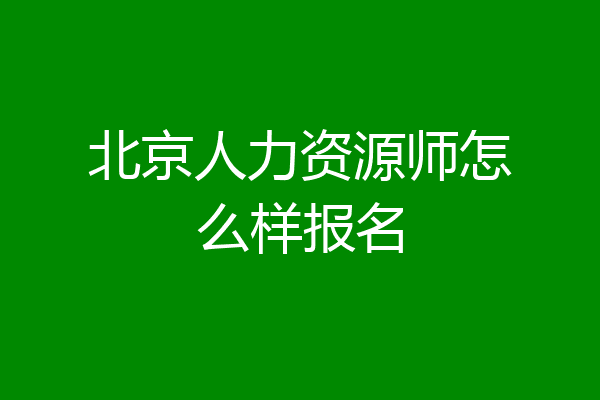 北京人力资源师怎么样报名