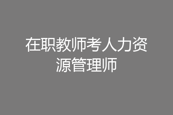 在职教师考人力资源管理师