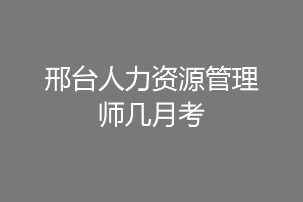 邢台人力资源管理师几月考