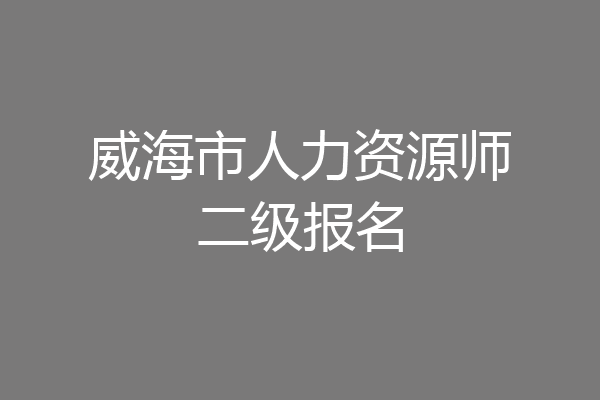 威海市人力资源师二级报名
