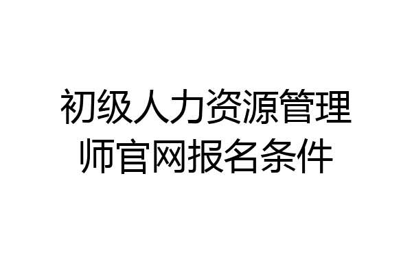 初级人力资源管理师官网报名条件