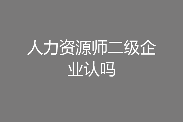 人力资源师二级企业认吗