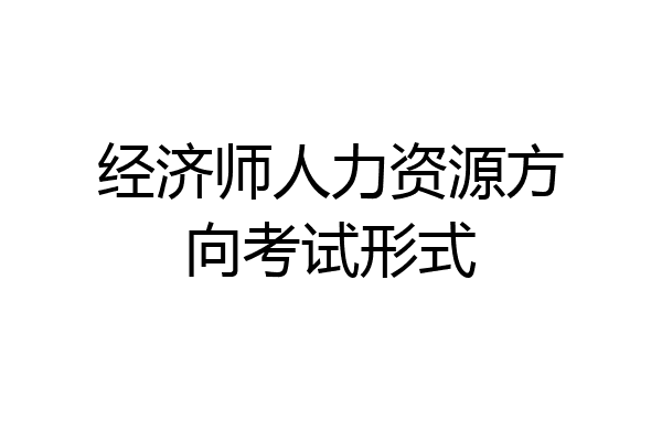 经济师人力资源方向考试形式