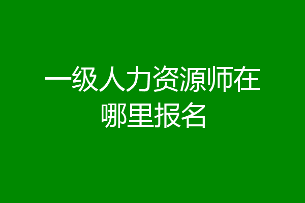 一级人力资源师在哪里报名