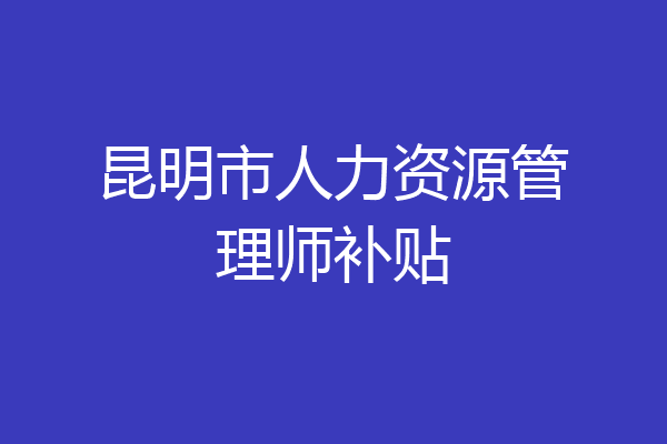 昆明市人力资源管理师补贴