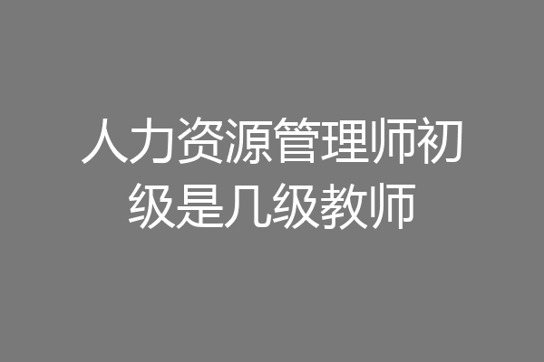 人力资源管理师初级是几级教师