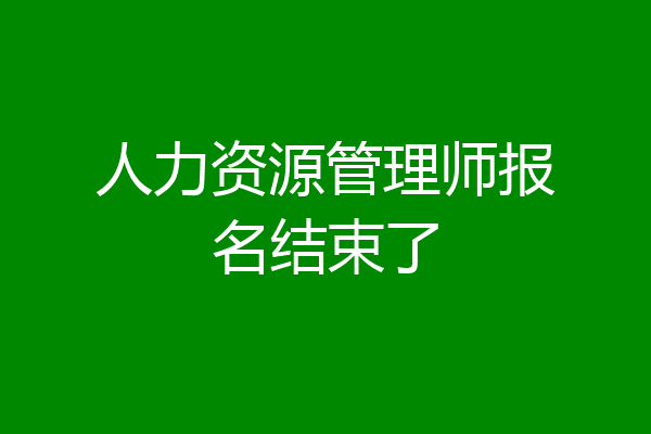 人力资源管理师报名结束了