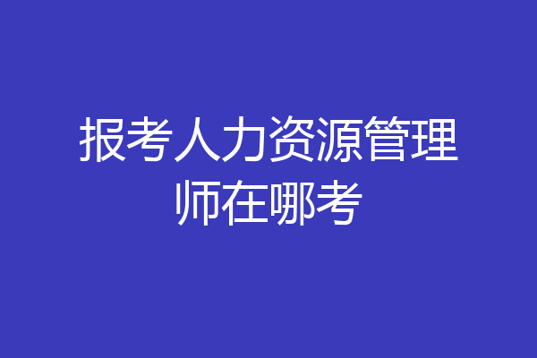 报考人力资源管理师在哪考