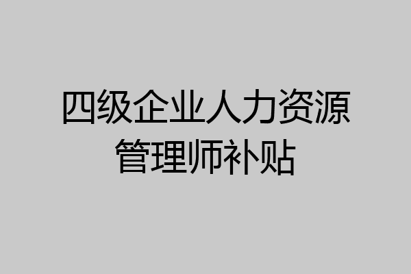四级企业人力资源管理师补贴