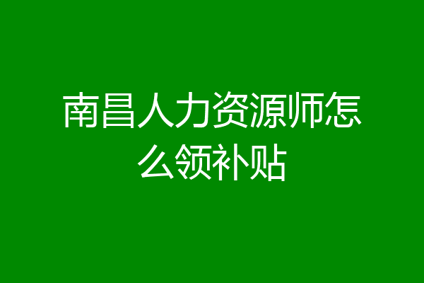 南昌人力资源师怎么领补贴