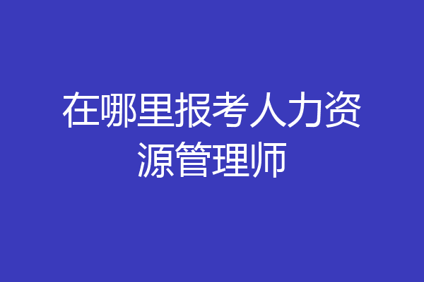 在哪里报考人力资源管理师