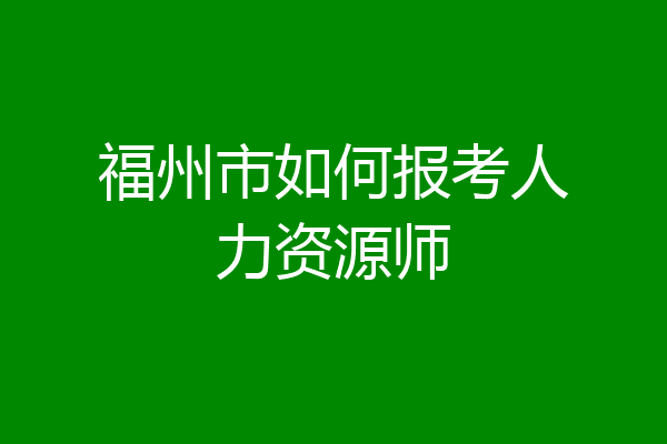 福州市如何报考人力资源师