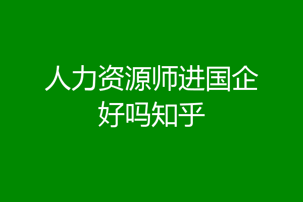 人力资源师进国企好吗知乎
