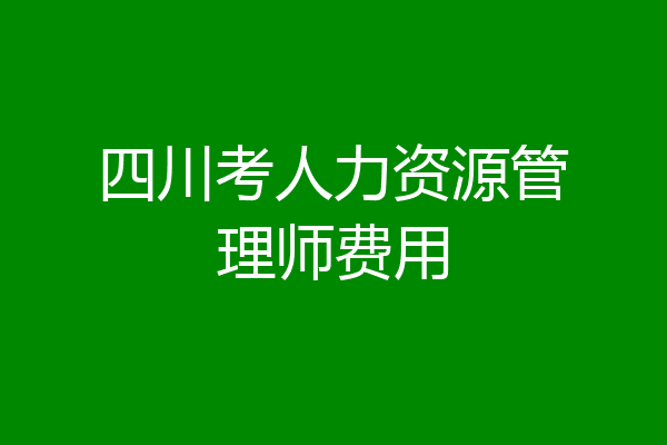 四川考人力资源管理师费用