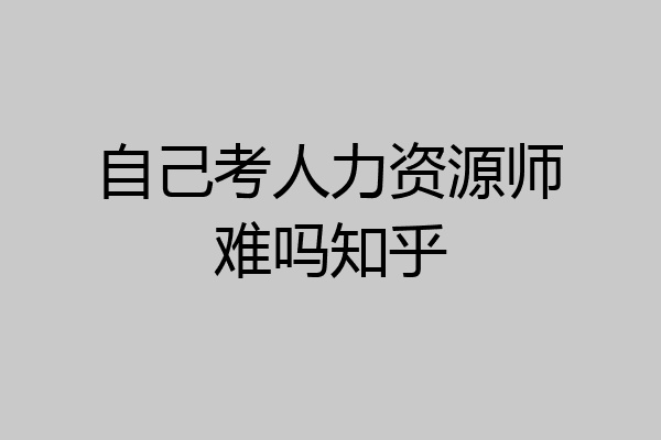 自己考人力资源师难吗知乎