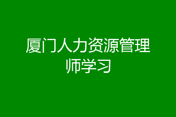 厦门人力资源管理师学习