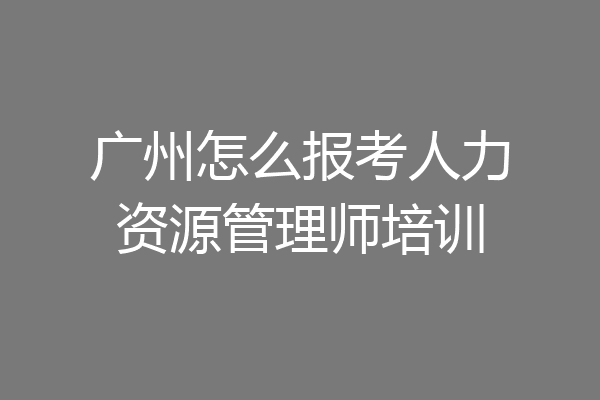 广州怎么报考人力资源管理师培训
