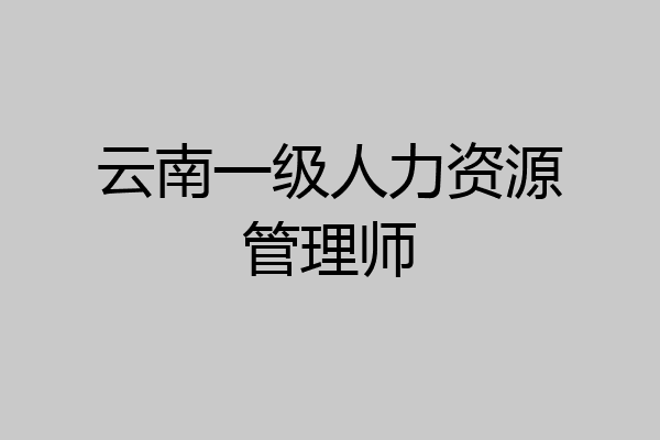 云南一级人力资源管理师