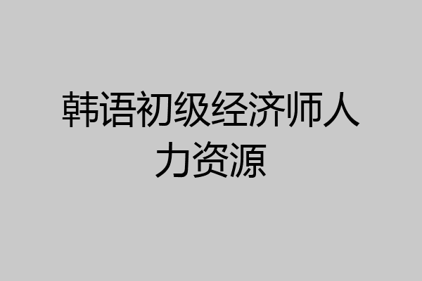 韩语初级经济师人力资源