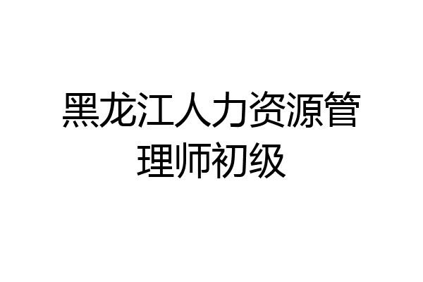 黑龙江人力资源管理师初级