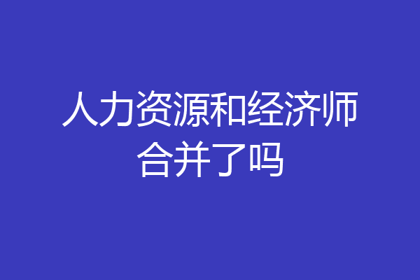人力资源和经济师合并了吗