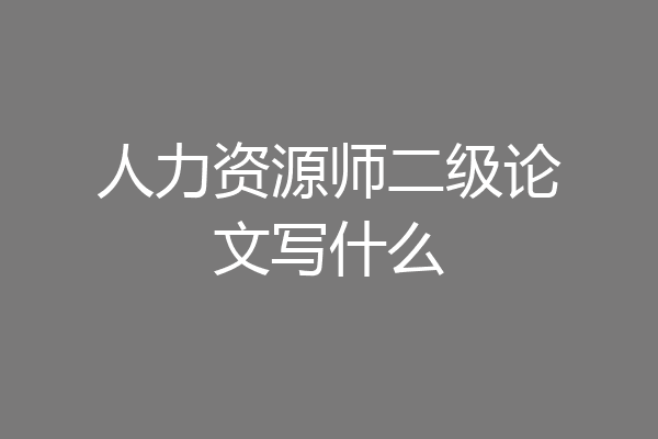人力资源师二级论文写什么