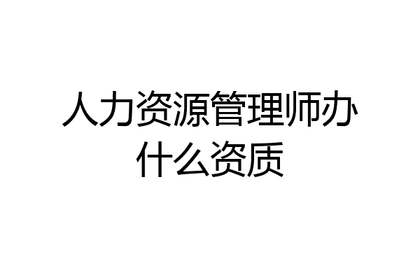人力资源管理师办什么资质