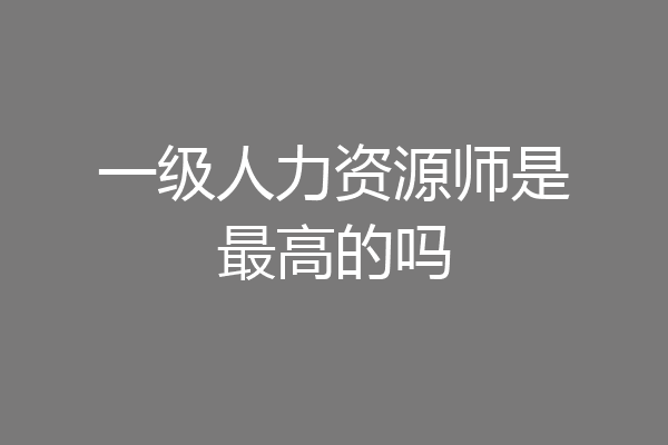 一级人力资源师是最高的吗