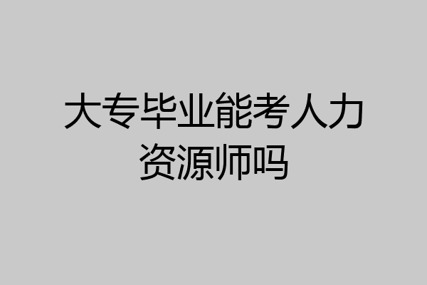 大专毕业能考人力资源师吗