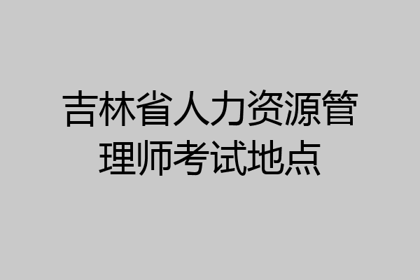 吉林省人力资源管理师考试地点
