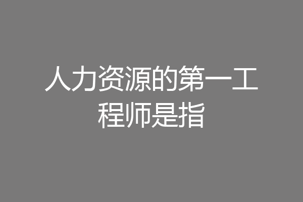 人力资源的第一工程师是指