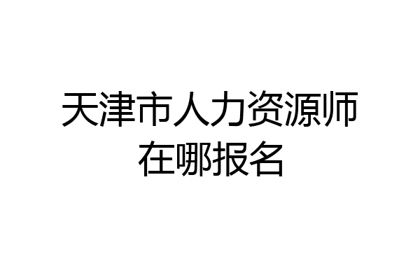 天津市人力资源师在哪报名