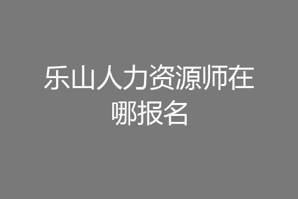 乐山人力资源师在哪报名