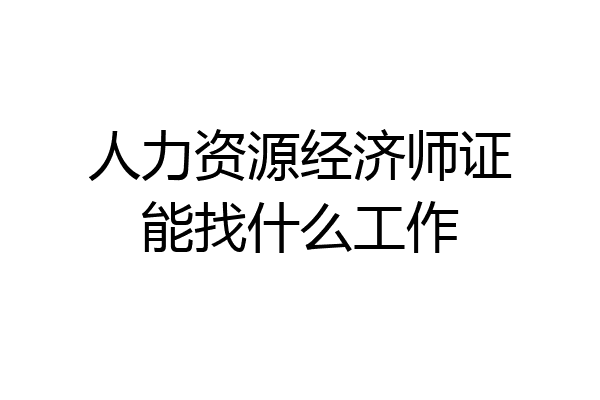 人力资源经济师证能找什么工作