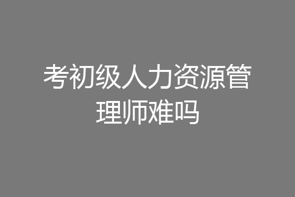 考初级人力资源管理师难吗